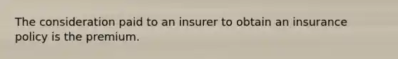 The consideration paid to an insurer to obtain an insurance policy is the premium.