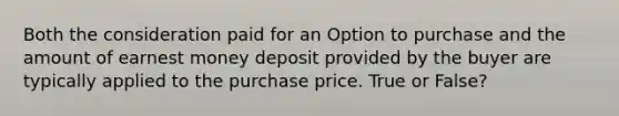 Both the consideration paid for an Option to purchase and the amount of earnest money deposit provided by the buyer are typically applied to the purchase price. True or False?