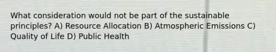 What consideration would not be part of the sustainable principles? A) Resource Allocation B) Atmospheric Emissions C) Quality of Life D) Public Health