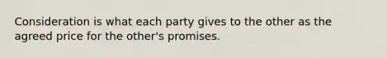 Consideration is what each party gives to the other as the agreed price for the other's promises.