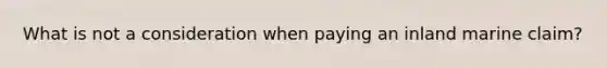 What is not a consideration when paying an inland marine claim?