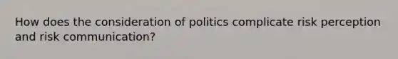 How does the consideration of politics complicate risk perception and risk communication?