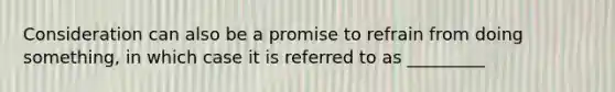 Consideration can also be a promise to refrain from doing something, in which case it is referred to as _________