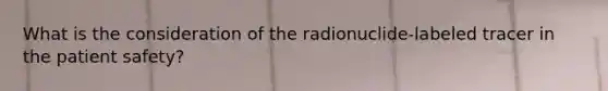 What is the consideration of the radionuclide-labeled tracer in the patient safety?