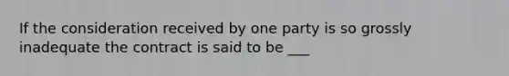 If the consideration received by one party is so grossly inadequate the contract is said to be ___