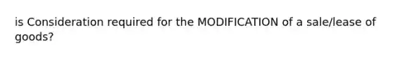 is Consideration required for the MODIFICATION of a sale/lease of goods?