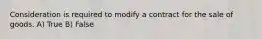 Consideration is required to modify a contract for the sale of goods. A) True B) False