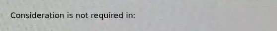 ​Consideration is not required in: