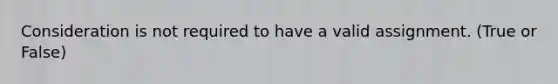 Consideration is not required to have a valid assignment. (True or False)