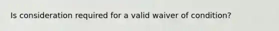 Is consideration required for a valid waiver of condition?