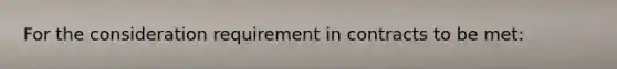 For the consideration requirement in contracts to be met: