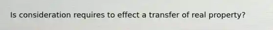 Is consideration requires to effect a transfer of real property?