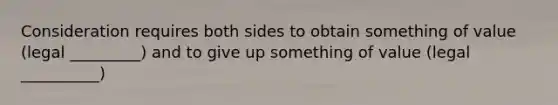 Consideration requires both sides to obtain something of value (legal _________) and to give up something of value (legal __________)