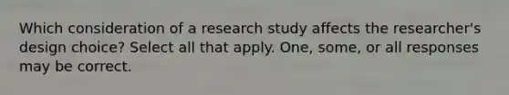 Which consideration of a research study affects the researcher's design choice? Select all that apply. One, some, or all responses may be correct.