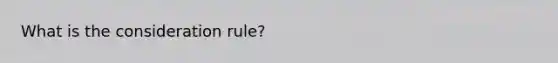 What is the consideration rule?