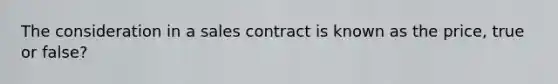 The consideration in a sales contract is known as the price, true or false?