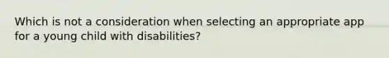 Which is not a consideration when selecting an appropriate app for a young child with disabilities?