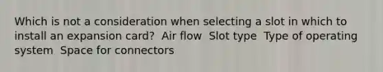 Which is not a consideration when selecting a slot in which to install an expansion card? ​ Air flow ​ Slot type ​ Type of operating system ​ Space for connectors