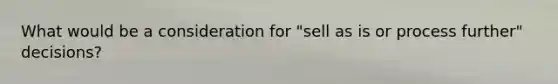 What would be a consideration for "sell as is or process further" decisions?