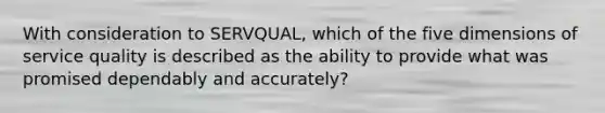 With consideration to SERVQUAL, which of the five dimensions of service quality is described as the ability to provide what was promised dependably and accurately?