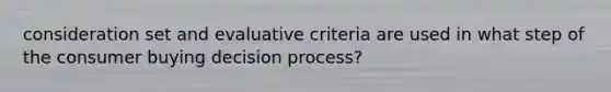 consideration set and evaluative criteria are used in what step of the consumer buying decision process?