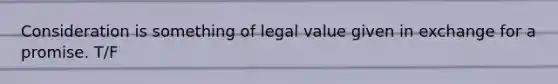 Consideration is something of legal value given in exchange for a promise. T/F