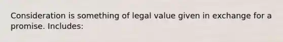 Consideration is something of legal value given in exchange for a promise. Includes: