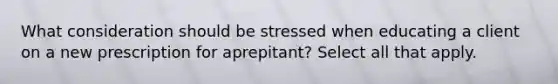 What consideration should be stressed when educating a client on a new prescription for aprepitant? Select all that apply.