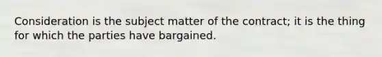 Consideration is the subject matter of the contract; it is the thing for which the parties have bargained.