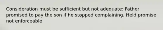 Consideration must be sufficient but not adequate: Father promised to pay the son if he stopped complaining. Held promise not enforceable