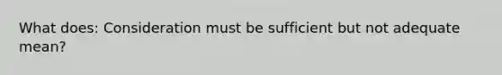 What does: Consideration must be sufficient but not adequate mean?