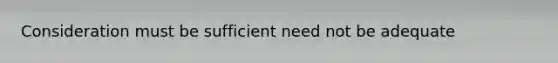 Consideration must be sufficient need not be adequate