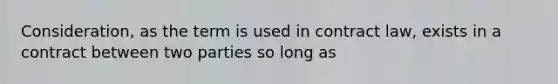 Consideration, as the term is used in contract law, exists in a contract between two parties so long as