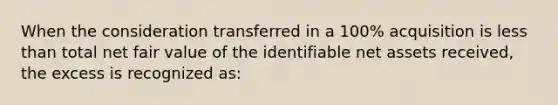 When the consideration transferred in a 100% acquisition is less than total net fair value of the identifiable net assets received, the excess is recognized as: