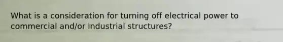 What is a consideration for turning off electrical power to commercial and/or industrial structures?