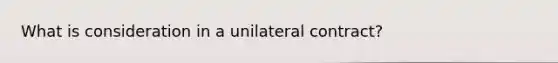 What is consideration in a unilateral contract?