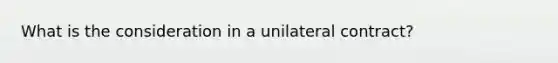 What is the consideration in a unilateral contract?