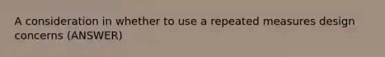 A consideration in whether to use a repeated measures design concerns (ANSWER)