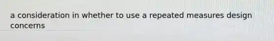 a consideration in whether to use a repeated measures design concerns