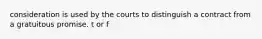 consideration is used by the courts to distinguish a contract from a gratuitous promise. t or f