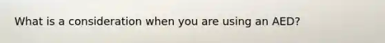 What is a consideration when you are using an AED?