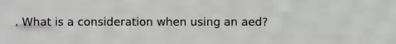. What is a consideration when using an aed?