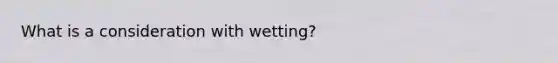 What is a consideration with wetting?