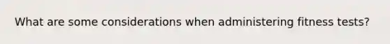 What are some considerations when administering fitness tests?