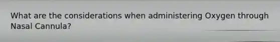 What are the considerations when administering Oxygen through Nasal Cannula?