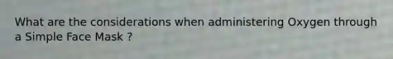What are the considerations when administering Oxygen through a Simple Face Mask ?