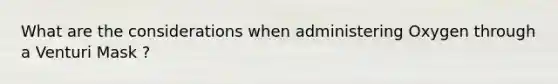 What are the considerations when administering Oxygen through a Venturi Mask ?