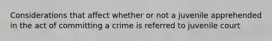 Considerations that affect whether or not a juvenile apprehended in the act of committing a crime is referred to juvenile court