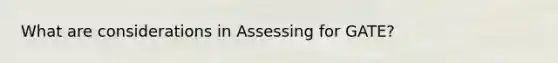 What are considerations in Assessing for GATE?