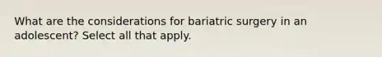 What are the considerations for bariatric surgery in an adolescent? Select all that apply.